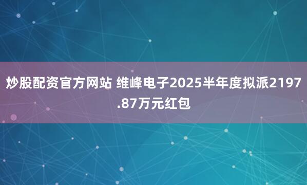 炒股配资官方网站 维峰电子2025半年度拟派2197.87万元红包