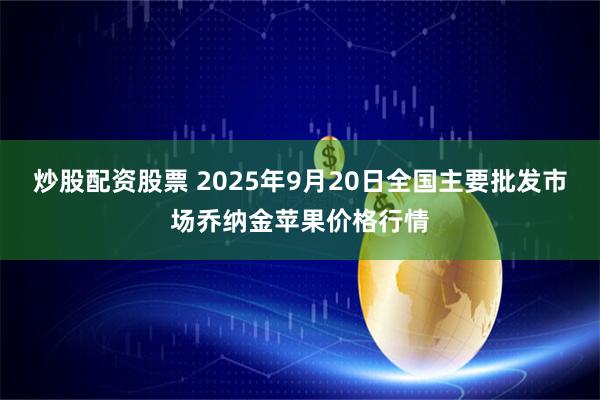 炒股配资股票 2025年9月20日全国主要批发市场乔纳金苹果价格行情