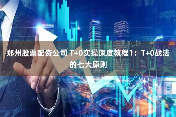 郑州股票配资公司 T+0实操深度教程1：T+0战法的七大原则