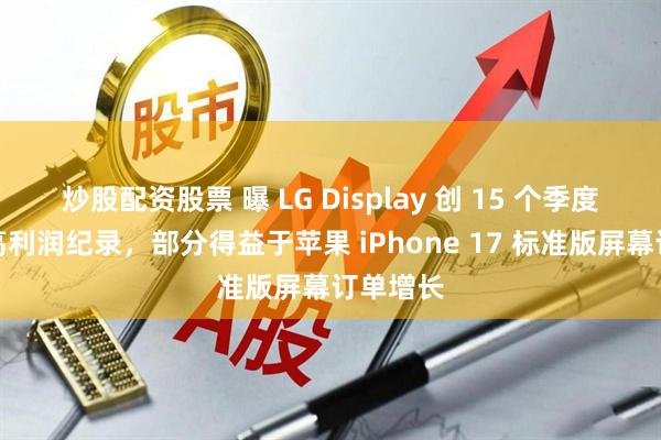 炒股配资股票 曝 LG Display 创 15 个季度以来最高利润纪录，部分得益于苹果 iPhone 17 标准版屏幕订单增长