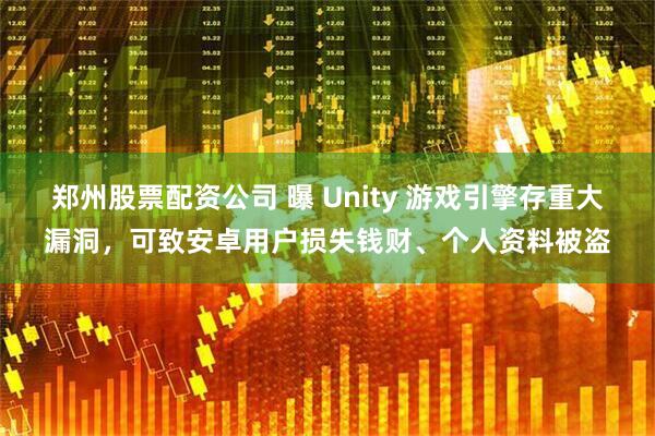 郑州股票配资公司 曝 Unity 游戏引擎存重大漏洞，可致安卓用户损失钱财、个人资料被盗