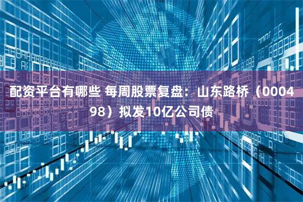 配资平台有哪些 每周股票复盘：山东路桥（000498）拟发10亿公司债
