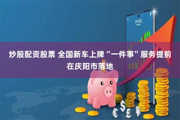 炒股配资股票 全国新车上牌“一件事”服务提前在庆阳市落地