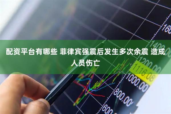 配资平台有哪些 菲律宾强震后发生多次余震 造成人员伤亡