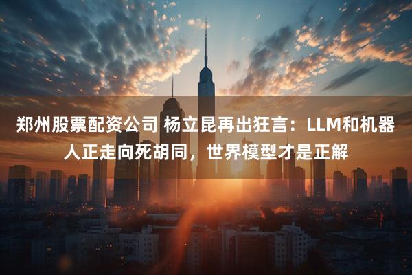 郑州股票配资公司 杨立昆再出狂言：LLM和机器人正走向死胡同，世界模型才是正解