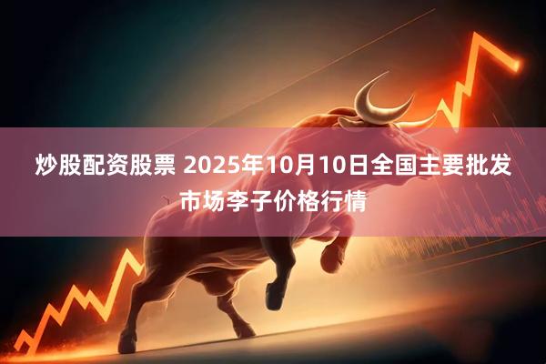 炒股配资股票 2025年10月10日全国主要批发市场李子价格行情