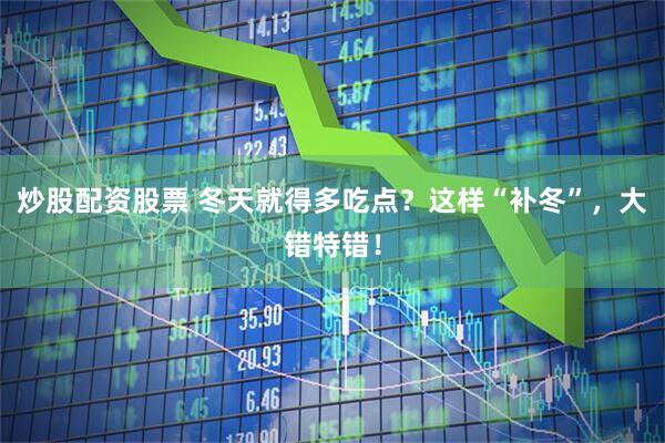 炒股配资股票 冬天就得多吃点？这样“补冬”，大错特错！
