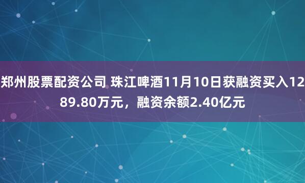 郑州股票配资公司 珠江啤酒11月10日获融资买入1289.80万元，融资余额2.40亿元