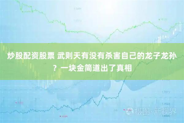 炒股配资股票 武则天有没有杀害自己的龙子龙孙？一块金简道出了真相