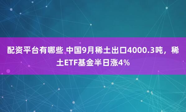 配资平台有哪些 中国9月稀土出口4000.3吨，稀土ETF基金半日涨4%