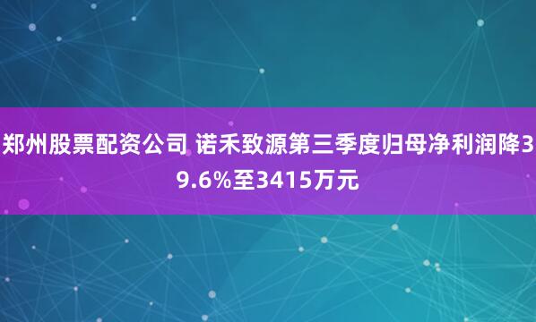 郑州股票配资公司 诺禾致源第三季度归母净利润降39.6%至3415万元