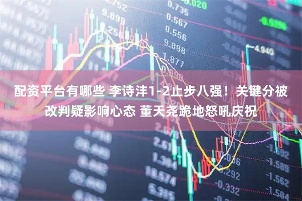 配资平台有哪些 李诗沣1-2止步八强！关键分被改判疑影响心态 董天尧跪地怒吼庆祝