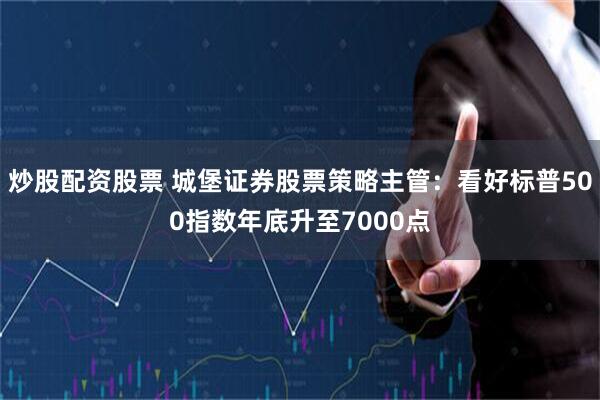 炒股配资股票 城堡证券股票策略主管：看好标普500指数年底升至7000点