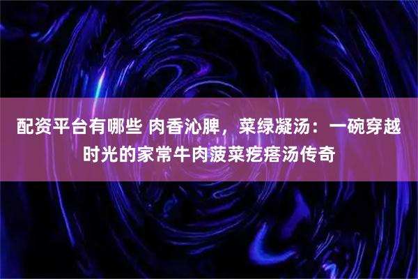 配资平台有哪些 肉香沁脾，菜绿凝汤：一碗穿越时光的家常牛肉菠菜疙瘩汤传奇