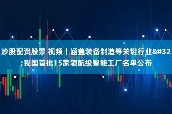炒股配资股票 视频｜涵盖装备制造等关键行业 我国首批15家领航级智能工厂名单公布