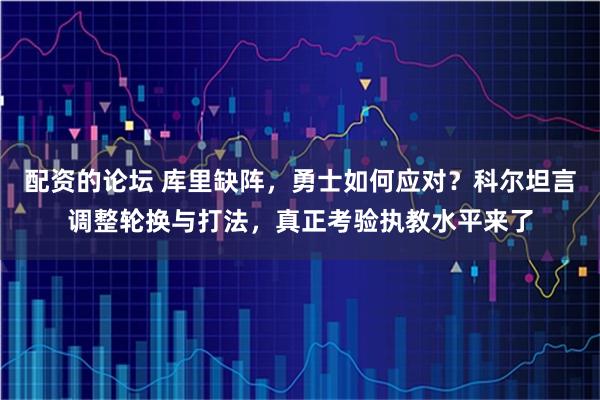 配资的论坛 库里缺阵，勇士如何应对？科尔坦言调整轮换与打法，真正考验执教水平来了