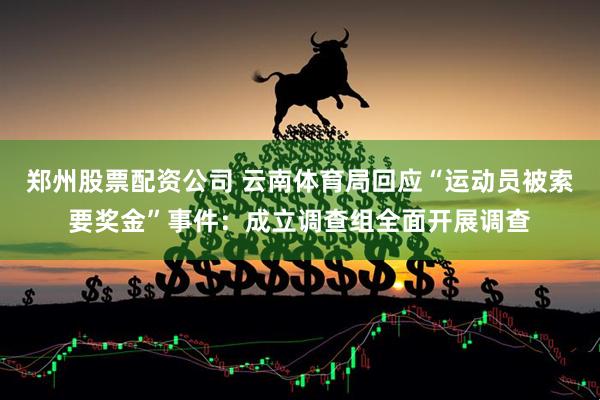 郑州股票配资公司 云南体育局回应“运动员被索要奖金”事件：成立调查组全面开展调查