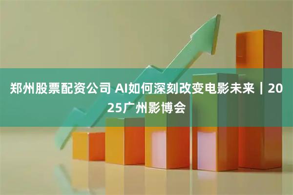 郑州股票配资公司 AI如何深刻改变电影未来｜2025广州影博会