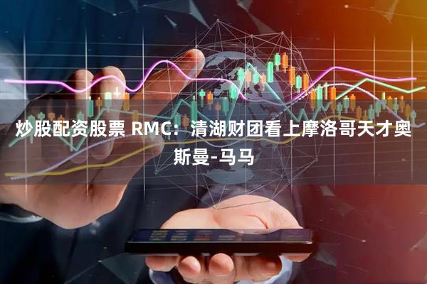 炒股配资股票 RMC：清湖财团看上摩洛哥天才奥斯曼-马马