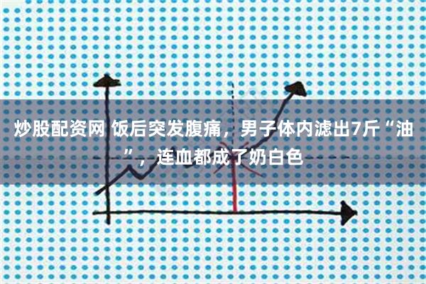 炒股配资网 饭后突发腹痛，男子体内滤出7斤“油”，连血都成了奶白色