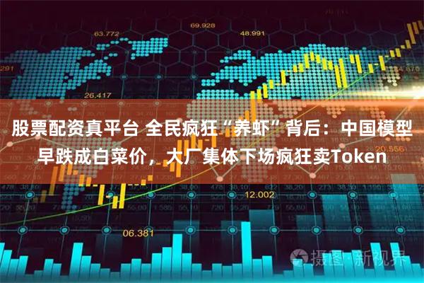 股票配资真平台 全民疯狂“养虾”背后：中国模型早跌成白菜价，大厂集体下场疯狂卖Token