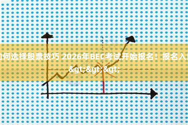 如何选择股票技巧 2026年BEC考试开始报名！报名入口>>>