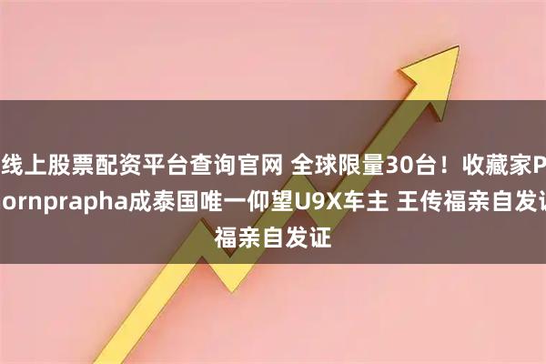 线上股票配资平台查询官网 全球限量30台！收藏家Phornprapha成泰国唯一仰望U9X车主 王传福亲自发证