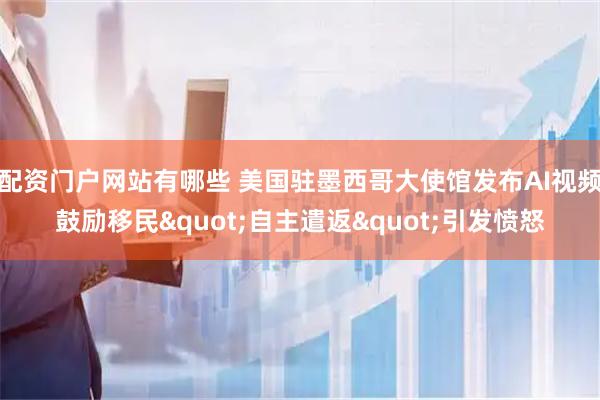 配资门户网站有哪些 美国驻墨西哥大使馆发布AI视频鼓励移民"自主遣返"引发愤怒