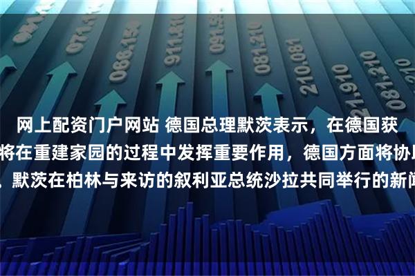 网上配资门户网站 德国总理默茨表示，在德国获得庇护的叙利亚难民，将在重建家园的过程中发挥重要作用，德国方面将协助那些希望回国的难民。默茨在柏林与来访的叙利亚总统沙拉共同举行的新闻发布会上说：“我们正在共同努力，确保居住在德国的叙利亚人能够回国。”