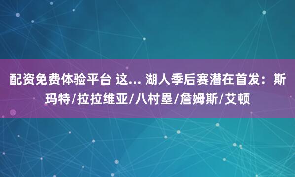 配资免费体验平台 这... 湖人季后赛潜在首发：斯玛特/拉拉维亚/八村塁/詹姆斯/艾顿