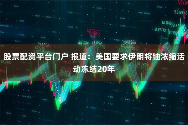 股票配资平台门户 报道：美国要求伊朗将铀浓缩活动冻结20年