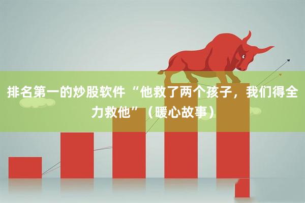 排名第一的炒股软件 “他救了两个孩子，我们得全力救他”（暖心故事）