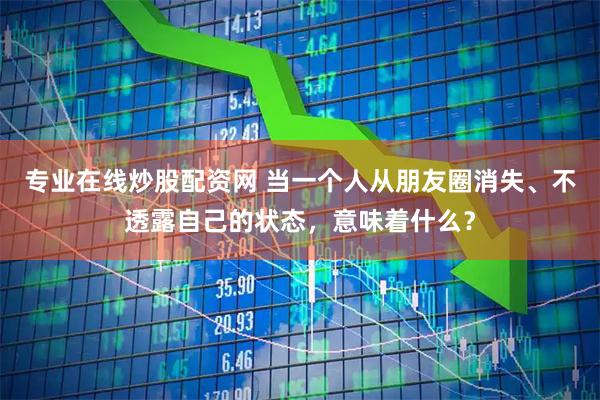 专业在线炒股配资网 当一个人从朋友圈消失、不透露自己的状态，意味着什么？