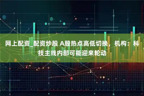 网上配资_配资炒股 A股热点高低切换，机构：科技主线内部可能迎来轮动