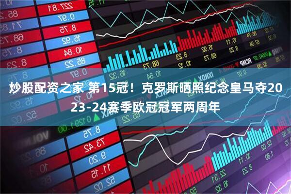 炒股配资之家 第15冠！克罗斯晒照纪念皇马夺2023-24赛季欧冠冠军两周年