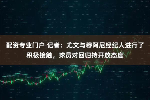 配资专业门户 记者：尤文与穆阿尼经纪人进行了积极接触，球员对回归持开放态度