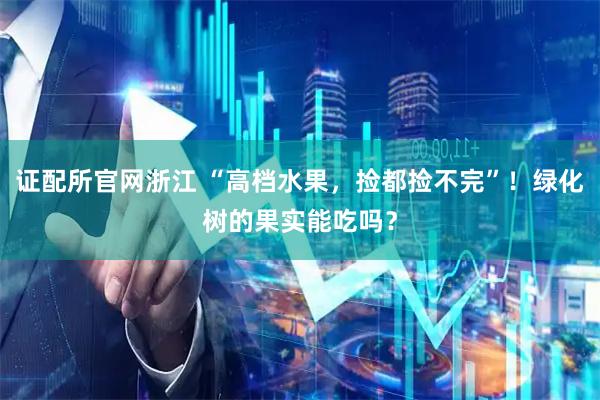 证配所官网浙江 “高档水果，捡都捡不完”！绿化树的果实能吃吗？