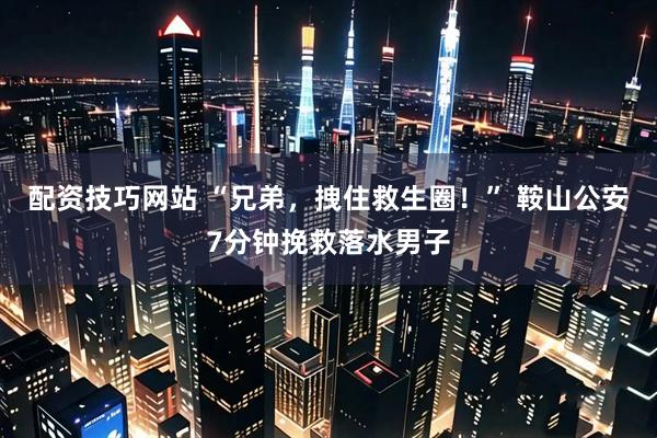 配资技巧网站 “兄弟，拽住救生圈！” 鞍山公安7分钟挽救落水男子