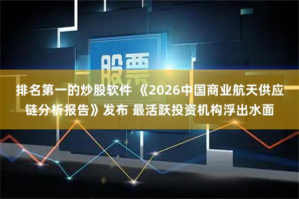 排名第一的炒股软件 《2026中国商业航天供应链分析报告》发布 最活跃投资机构浮出水面