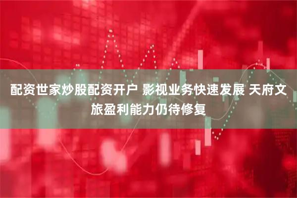 配资世家炒股配资开户 影视业务快速发展 天府文旅盈利能力仍待修复