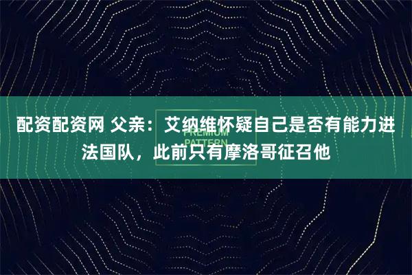 配资配资网 父亲：艾纳维怀疑自己是否有能力进法国队，此前只有摩洛哥征召他