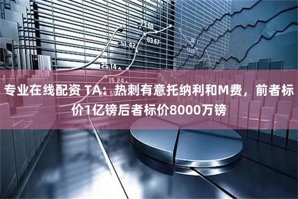 专业在线配资 TA：热刺有意托纳利和M费，前者标价1亿镑后者标价8000万镑