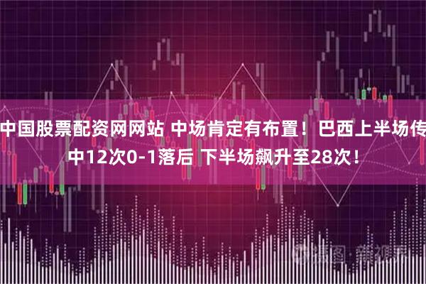 中国股票配资网网站 中场肯定有布置！巴西上半场传中12次0-1落后 下半场飙升至28次！