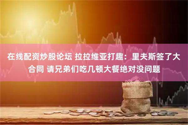在线配资炒股论坛 拉拉维亚打趣：里夫斯签了大合同 请兄弟们吃几顿大餐绝对没问题