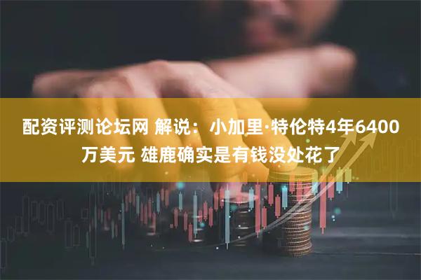 配资评测论坛网 解说：小加里·特伦特4年6400万美元 雄鹿确实是有钱没处花了