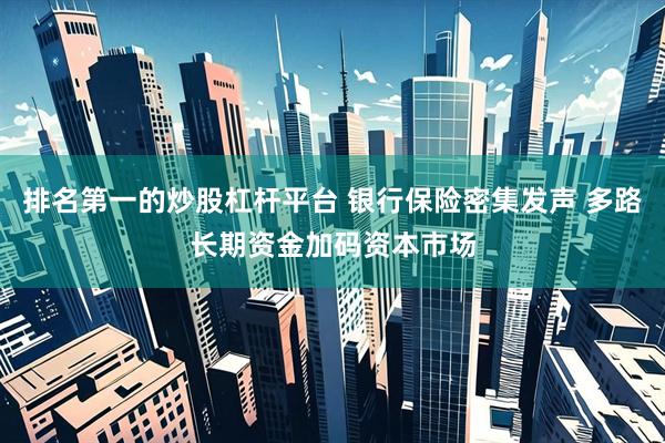 排名第一的炒股杠杆平台 银行保险密集发声 多路长期资金加码资本市场