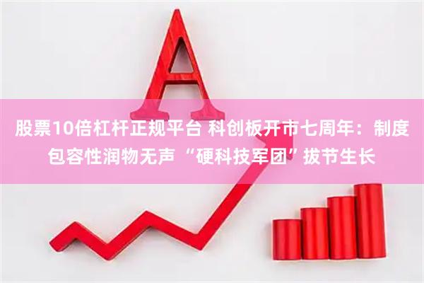 股票10倍杠杆正规平台 科创板开市七周年:制度包容性润物无声 “硬科技军团”拔节生长