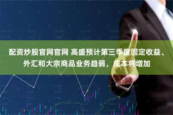 配资炒股官网官网 高盛预计第三季度固定收益、外汇和大宗商品业务趋弱，成本将增加